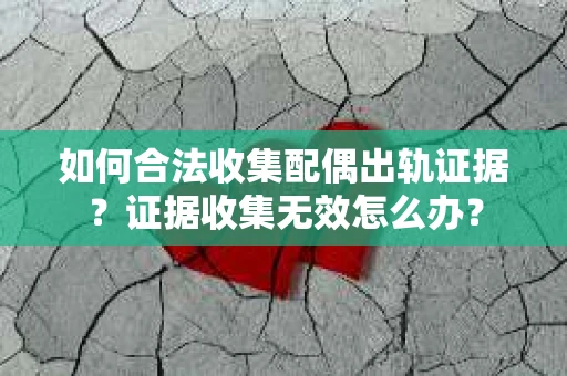 如何合法收集配偶出轨证据?证据收集无效怎么办? 如何合法收集配偶出轨证据?证据收集无效怎么办?