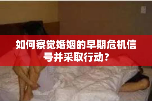 如何察觉婚姻的早期危机信号并采取行动? 如何察觉婚姻的早期危机信号并采取行动?