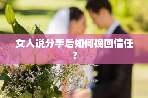 女人说分手后如何挽回信任? 女人说分手后如何挽回信任?