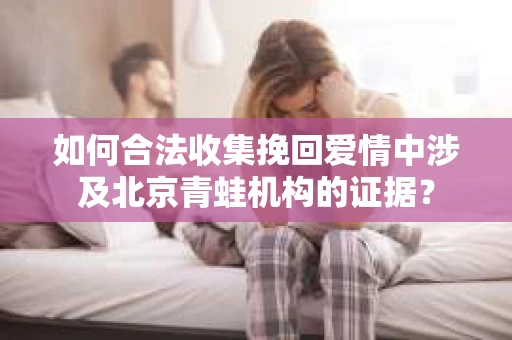 如何合法收集挽回爱情中涉及北京青蛙机构的证据? 如何合法收集挽回爱情中涉及北京青蛙机构的证据?