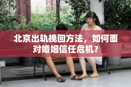 北京出轨挽回方法，如何面对婚姻信任危机？