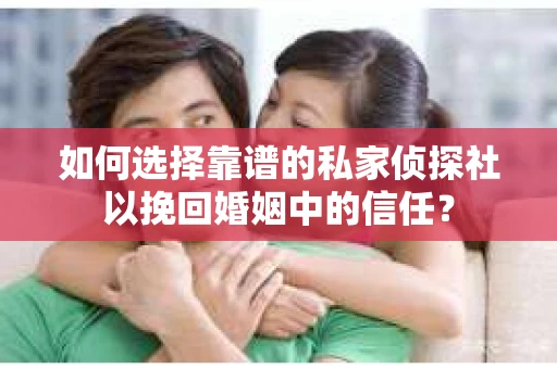 如何选择靠谱的私家侦探社以挽回婚姻中的信任? 如何选择靠谱的私家侦探社以挽回婚姻中的信任?