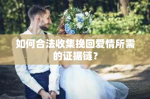 如何合法收集挽回爱情所需的证据链？