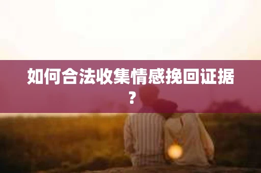 如何合法收集情感挽回证据? 如何合法收集情感挽回证据?