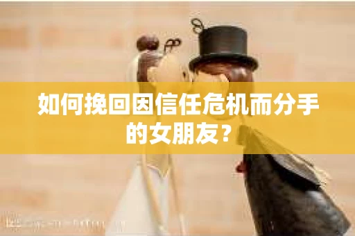 如何挽回因信任危机而分手的女朋友？