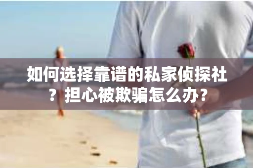 如何选择靠谱的私家侦探社？担心被欺骗怎么办？