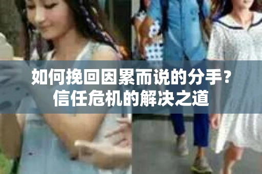 如何挽回因累而说的分手?信任危机的解决之道 如何挽回因累而说的分手?信任危机的解决之道