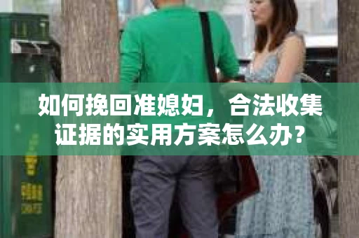 如何挽回准媳妇，合法收集证据的实用方案怎么办？