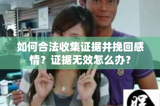 如何合法收集证据并挽回感情?证据无效怎么办? 如何合法收集证据并挽回感情?证据无效怎么办?