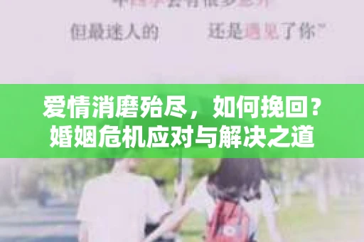爱情消磨殆尽，如何挽回？婚姻危机应对与解决之道