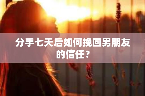 分手七天后如何挽回男朋友的信任? 分手七天后如何挽回男朋友的信任?