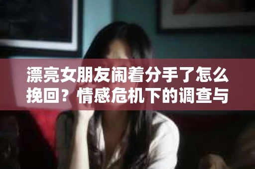 漂亮女朋友闹着分手了怎么挽回?情感危机下的调查与应对策略 漂亮女朋友闹着分手了怎么挽回?情感危机下的调查与应对策略