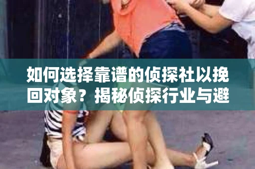 如何选择靠谱的侦探社以挽回对象?揭秘侦探行业与避坑指南 如何选择靠谱的侦探社以挽回对象?揭秘侦探行业与避坑指南
