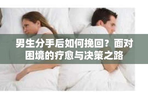男生分手后如何挽回？面对困境的疗愈与决策之路