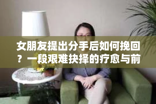 女朋友提出分手后如何挽回？一段艰难抉择的疗愈与前行之路