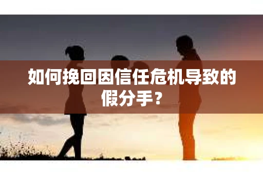 如何挽回因信任危机导致的假分手? 如何挽回因信任危机导致的假分手?