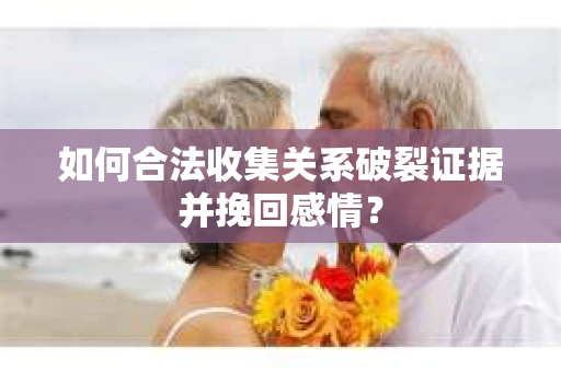 如何合法收集关系破裂证据并挽回感情？