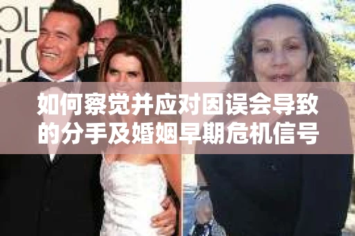 如何察觉并应对因误会导致的分手及婚姻早期危机信号? 如何察觉并应对因误会导致的分手及婚姻早期危机信号?