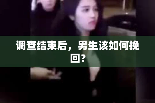 调查结束后,男生该如何挽回? 调查结束后,男生该如何挽回?
