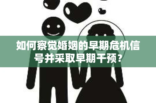 如何察觉婚姻的早期危机信号并采取早期干预? 如何察觉婚姻的早期危机信号并采取早期干预?