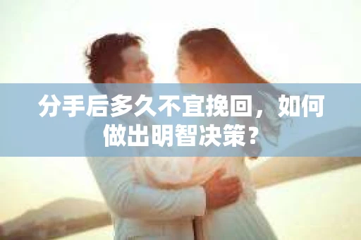 分手后多久不宜挽回,如何做出明智决策? 分手后多久不宜挽回,如何做出明智决策?