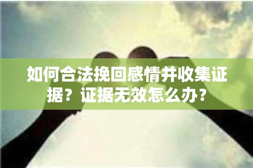 如何合法挽回感情并收集证据？证据无效怎么办？