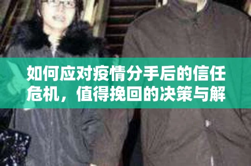 如何应对疫情分手后的信任危机,值得挽回的决策与解决方案 如何应对疫情分手后的信任危机,值得挽回的决策与解决方案
