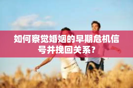 如何察觉婚姻的早期危机信号并挽回关系？