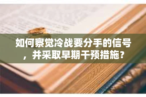 如何察觉冷战要分手的信号,并采取早期干预措施? 如何察觉冷战要分手的信号,并采取早期干预措施?