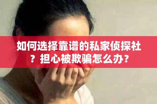 如何选择靠谱的私家侦探社?担心被欺骗怎么办? 如何选择靠谱的私家侦探社?担心被欺骗怎么办?
