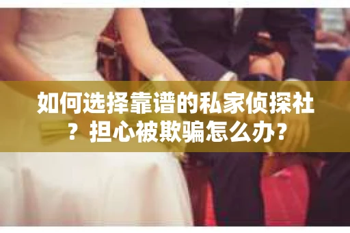 如何选择靠谱的私家侦探社?担心被欺骗怎么办? 如何选择靠谱的私家侦探社?担心被欺骗怎么办?