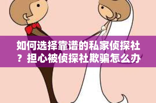 如何选择靠谱的私家侦探社?担心被侦探社欺骗怎么办? 如何选择靠谱的私家侦探社?担心被侦探社欺骗怎么办?