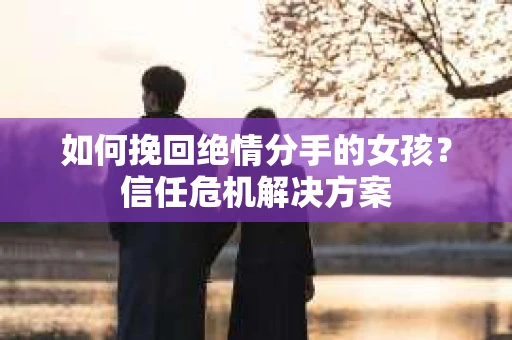 如何挽回绝情分手的女孩？信任危机解决方案