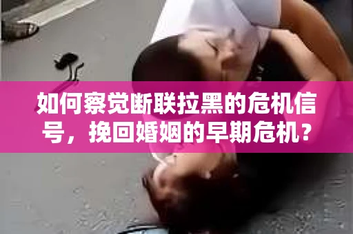 如何察觉断联拉黑的危机信号,挽回婚姻的早期危机? 如何察觉断联拉黑的危机信号,挽回婚姻的早期危机?
