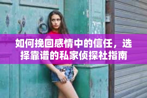 如何挽回感情中的信任,选择靠谱的私家侦探社指南 如何挽回感情中的信任,选择靠谱的私家侦探社指南