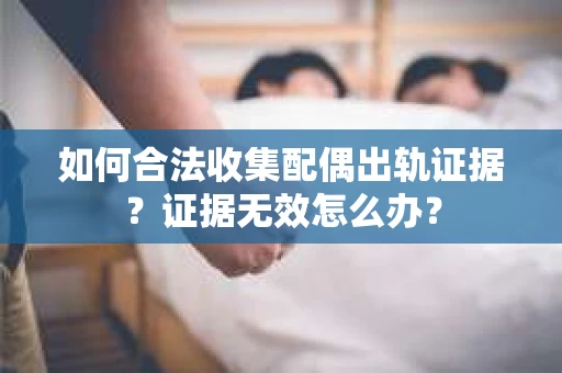 如何合法收集配偶出轨证据？证据无效怎么办？