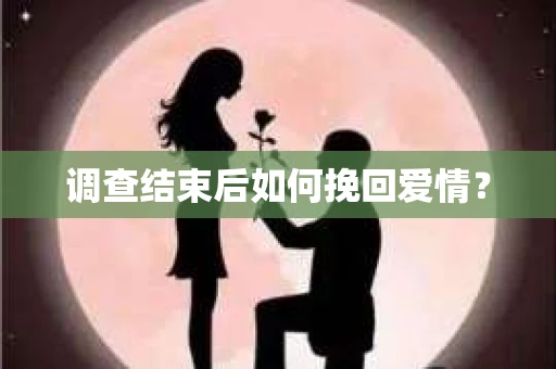 调查结束后如何挽回爱情? 调查结束后如何挽回爱情?