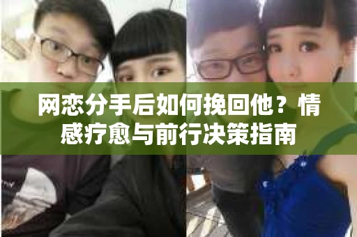 网恋分手后如何挽回他？情感疗愈与前行决策指南