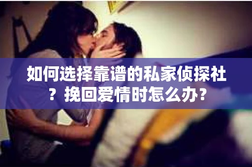 如何选择靠谱的私家侦探社?挽回爱情时怎么办? 如何选择靠谱的私家侦探社?挽回爱情时怎么办?