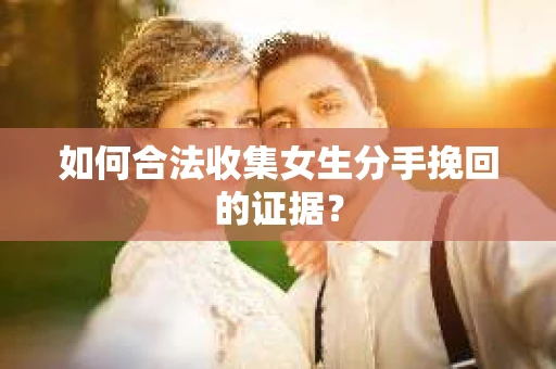 如何合法收集女生分手挽回的证据? 如何合法收集女生分手挽回的证据?