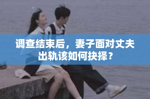 调查结束后，妻子面对丈夫出轨该如何抉择？