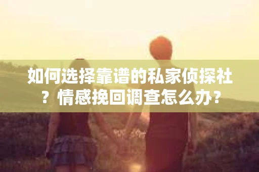 如何选择靠谱的私家侦探社?情感挽回调查怎么办? 如何选择靠谱的私家侦探社?情感挽回调查怎么办?