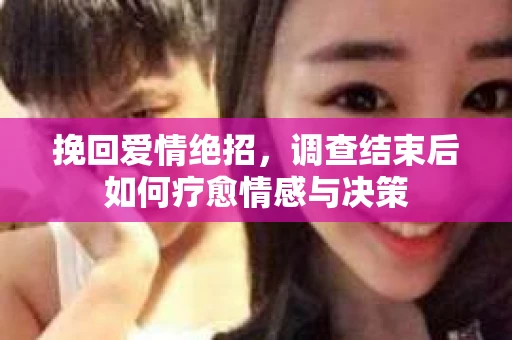 挽回爱情绝招,调查结束后如何疗愈情感与决策 挽回爱情绝招,调查结束后如何疗愈情感与决策