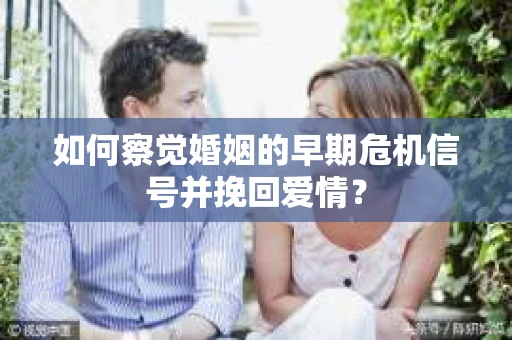 如何察觉婚姻的早期危机信号并挽回爱情？