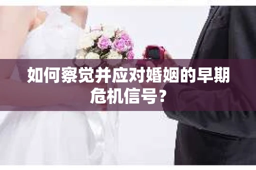 如何察觉并应对婚姻的早期危机信号? 如何察觉并应对婚姻的早期危机信号?