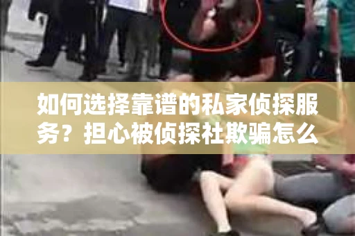 如何选择靠谱的私家侦探服务?担心被侦探社欺骗怎么办? 如何选择靠谱的私家侦探服务?担心被侦探社欺骗怎么办?