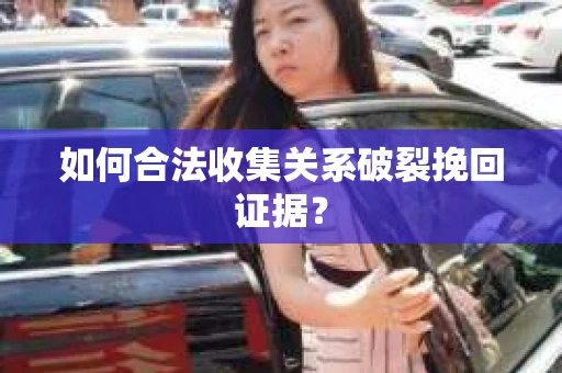 如何合法收集关系破裂挽回证据？