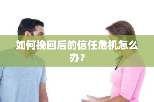 如何挽回后的信任危机怎么办？