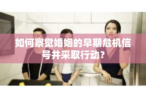 如何察觉婚姻的早期危机信号并采取行动? 如何察觉婚姻的早期危机信号并采取行动?