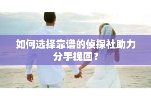 如何选择靠谱的侦探社助力分手挽回? 如何选择靠谱的侦探社助力分手挽回?